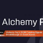Alchemy Pay’s $10M Funding Signals Major Breakthrough In South Korea